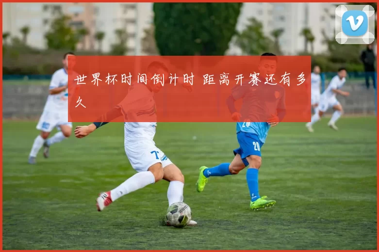 世界杯时间倒计时 距离开赛还有多久