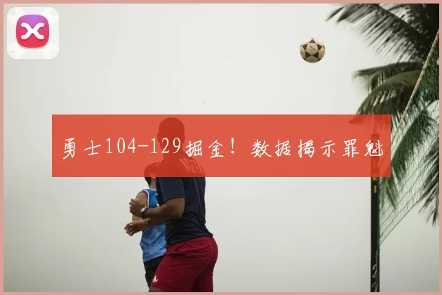 勇士104-129掘金！数据揭示罪魁