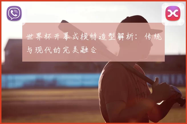 世界杯开幕式模特造型解析：传统与现代的完美融合
