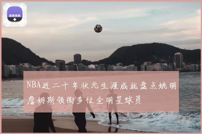 NBA近二十年状元生涯成就盘点姚明詹姆斯领衔多位全明星球员