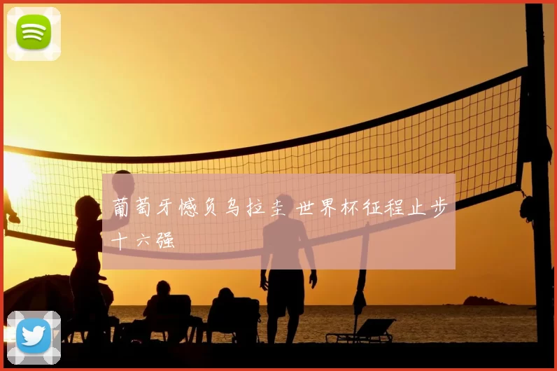葡萄牙憾负乌拉圭 世界杯征程止步十六强