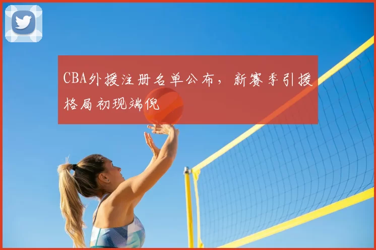 CBA外援注册名单公布，新赛季引援格局初现端倪