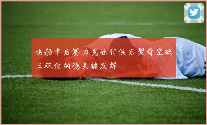 快船季后赛力克独行侠东契奇空砍三双伦纳德关键发挥