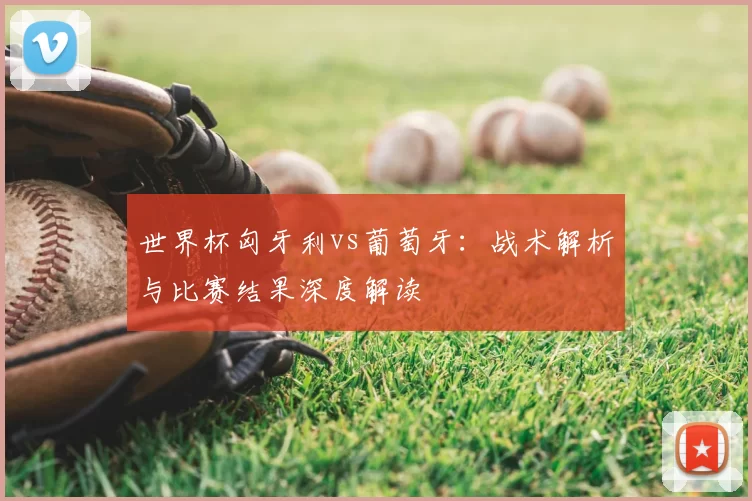 世界杯匈牙利vs葡萄牙:战术解析与比赛结果深度解读