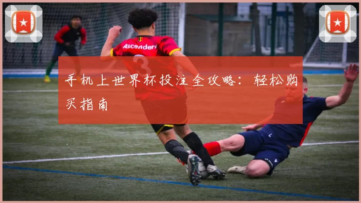 手机上世界杯投注全攻略:轻松购买指南