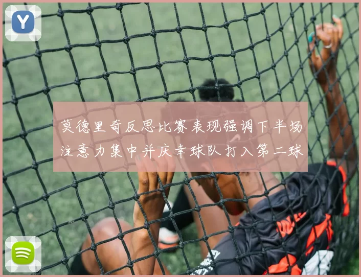 莫德里奇反思比赛表现强调下半场注意力集中并庆幸球队打入第二球