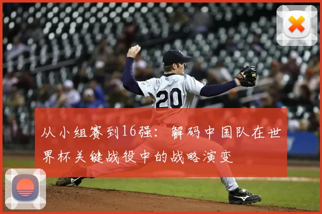 从小组赛到16强：解码中国队在世界杯关键战役中的战略演变