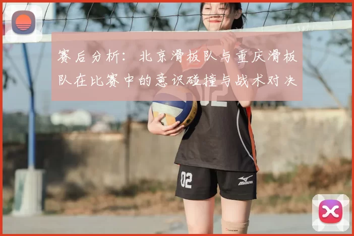 赛后分析:北京滑板队与重庆滑板队在比赛中的意识碰撞与战术对决