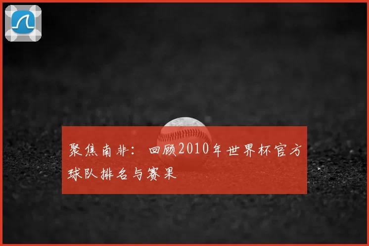 聚焦南非:回顾2010年世界杯官方球队排名与赛果