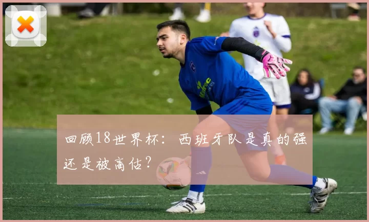 回顾18世界杯:西班牙队是真的强还是被高估?