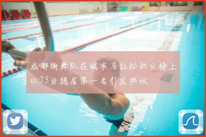成都街舞队在城市马拉松积分榜上以75分稳居第一名引发热议