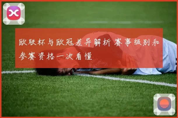 欧联杯与欧冠差异解析 赛事级别和参赛资格一次看懂