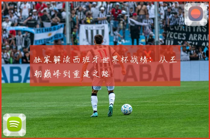 独家解读西班牙世界杯战绩:从王朝巅峰到重建之路