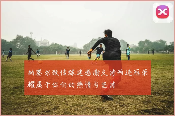 纳赛尔致信球迷感谢支持两连冠荣耀属于你们的热情与坚持