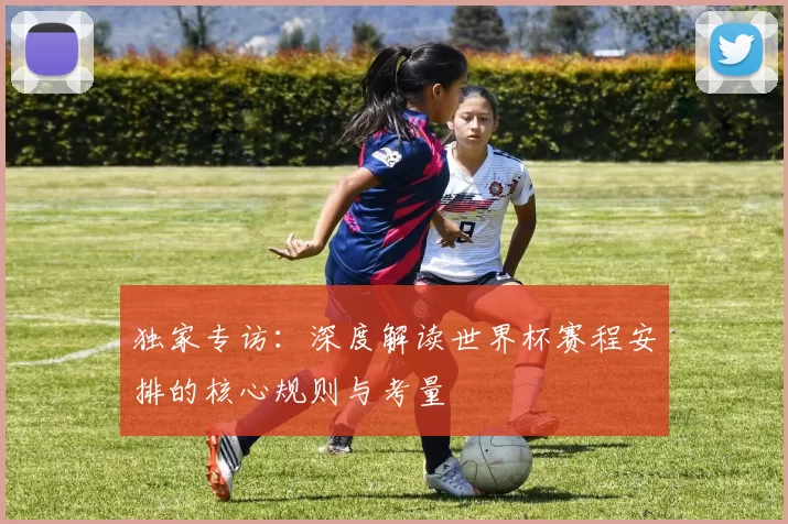 独家专访:深度解读世界杯赛程安排的核心规则与考量