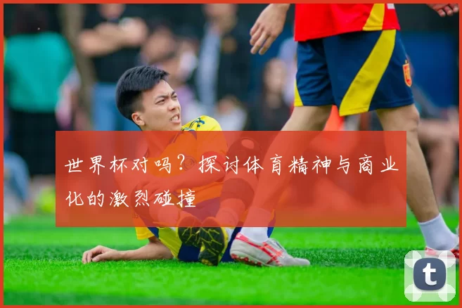 世界杯对吗？探讨体育精神与商业化的激烈碰撞