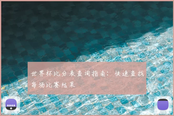 世界杯比分表查询指南:快速查找每场比赛结果