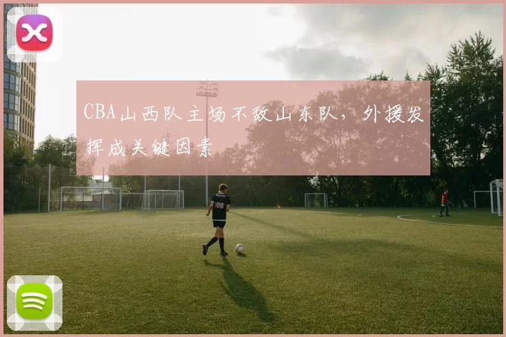 CBA山西队主场不敌山东队，外援发挥成关键因素