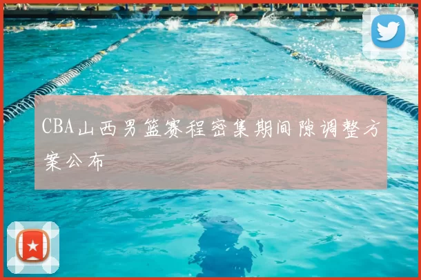 CBA山西男篮赛程密集期间隙调整方案公布