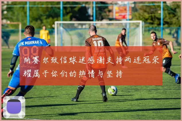 纳赛尔致信球迷感谢支持两连冠荣耀属于你们的热情与坚持
