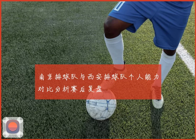 南京排球队与西安排球队个人能力对比分析赛后复盘
