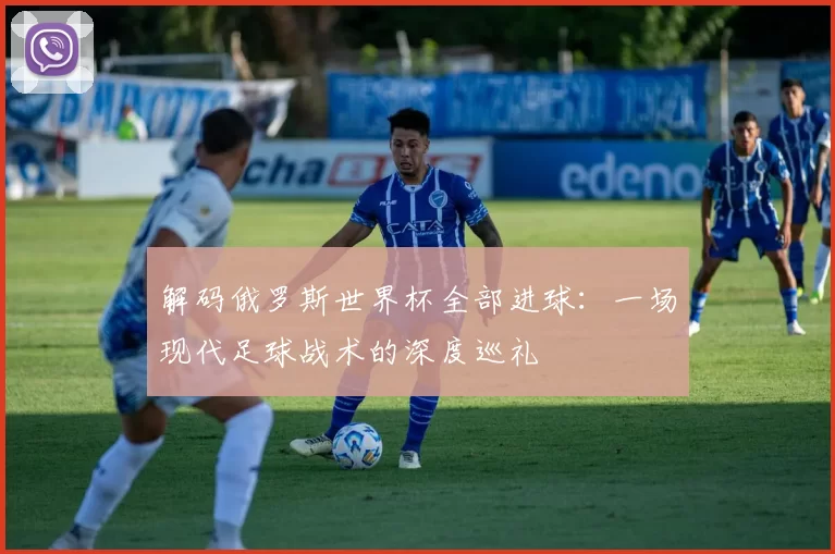 解码俄罗斯世界杯全部进球:一场现代足球战术的深度巡礼