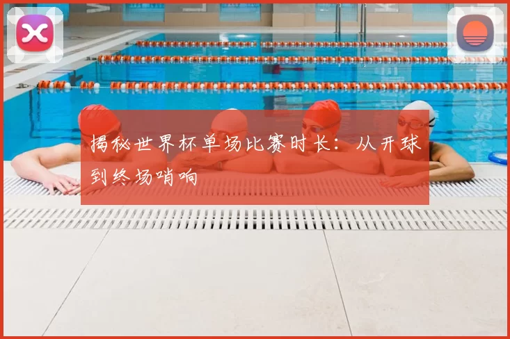 揭秘世界杯单场比赛时长：从开球到终场哨响