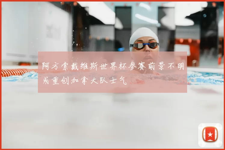 阿方索戴维斯世界杯参赛前景不明或重创加拿大队士气