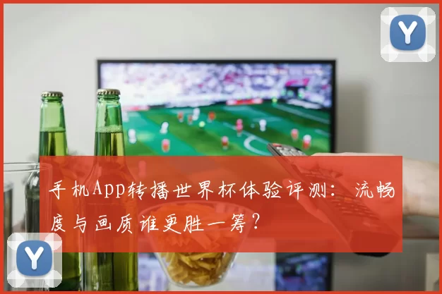 手机App转播世界杯体验评测:流畅度与画质谁更胜一筹?