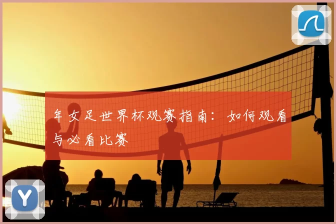 年女足世界杯观赛指南：如何观看与必看比赛