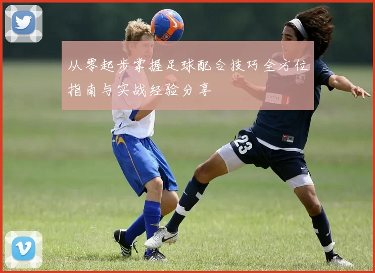 从零起步掌握足球配合技巧全方位指南与实战经验分享