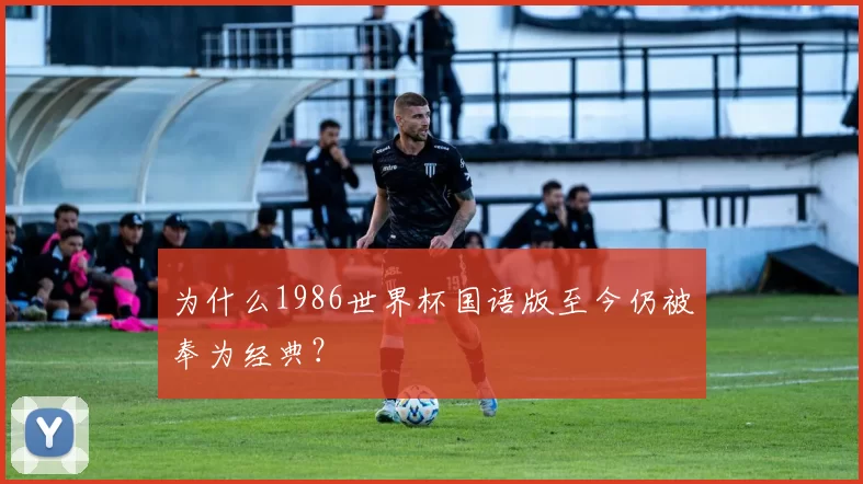 为什么1986世界杯国语版至今仍被奉为经典?