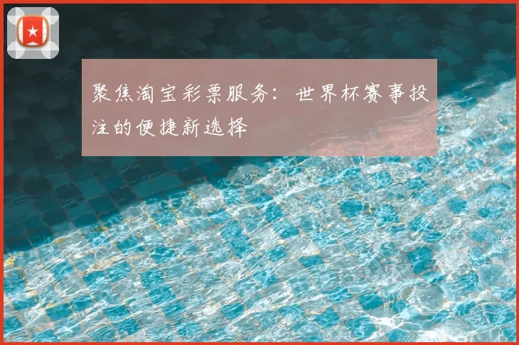 聚焦淘宝彩票服务:世界杯赛事投注的便捷新选择