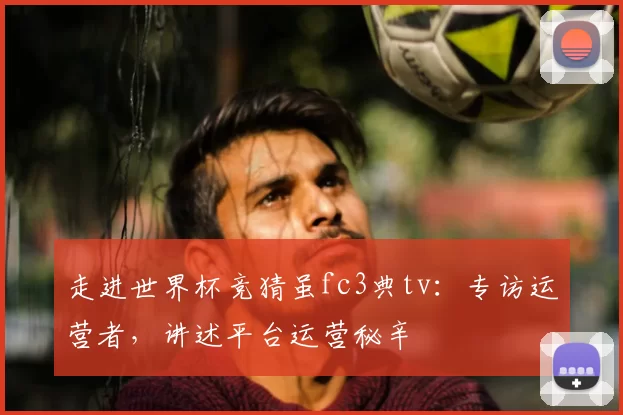 走进世界杯竞猜虽fc3典tv：专访运营者，讲述平台运营秘辛