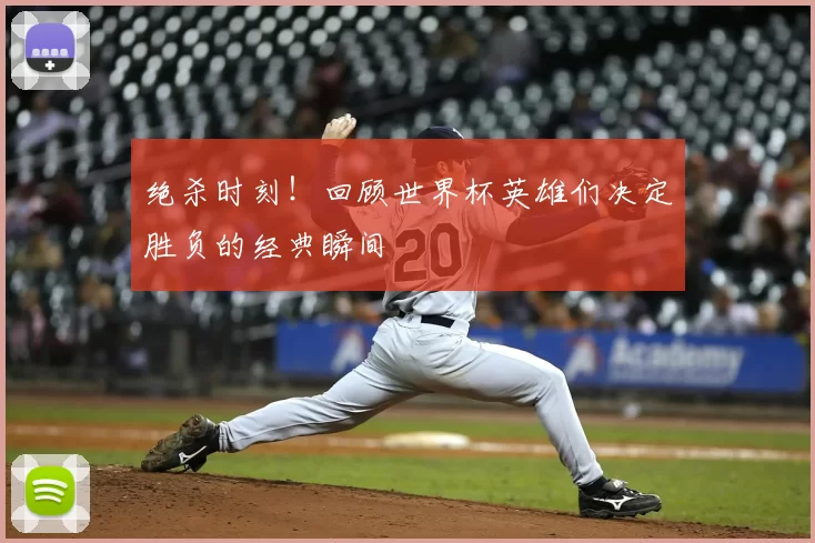 绝杀时刻!回顾世界杯英雄们决定胜负的经典瞬间
