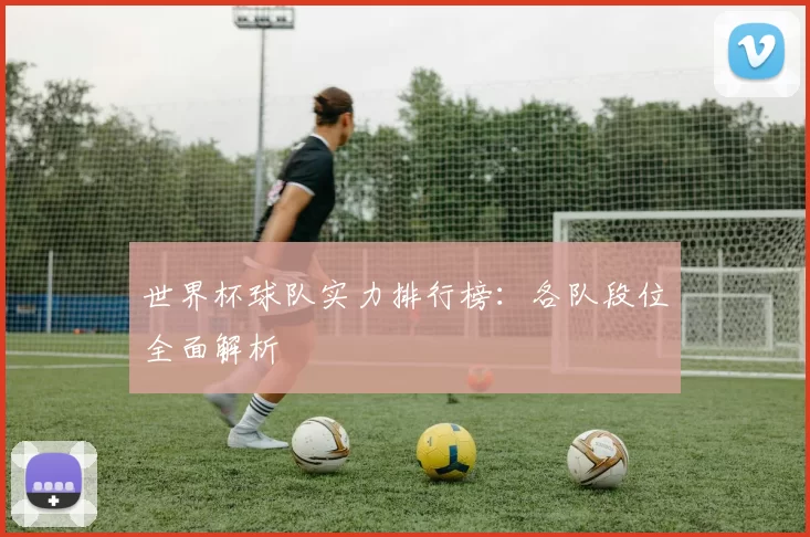 世界杯球队实力排行榜：各队段位全面解析