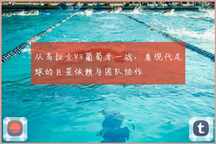 从乌拉圭vs葡萄牙一战,看现代足球的巨星依赖与团队协作