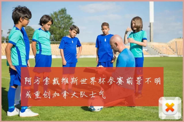 阿方索戴维斯世界杯参赛前景不明或重创加拿大队士气