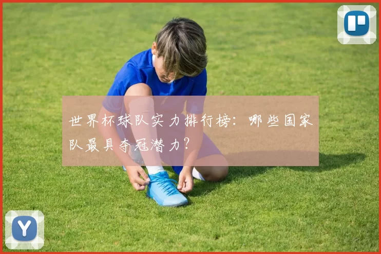 世界杯球队实力排行榜：哪些国家队最具夺冠潜力？