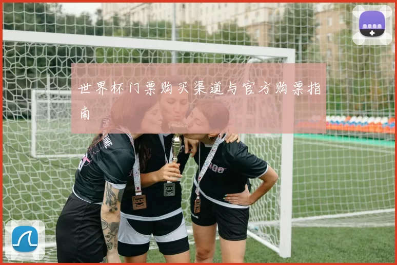 世界杯门票购买渠道与官方购票指南