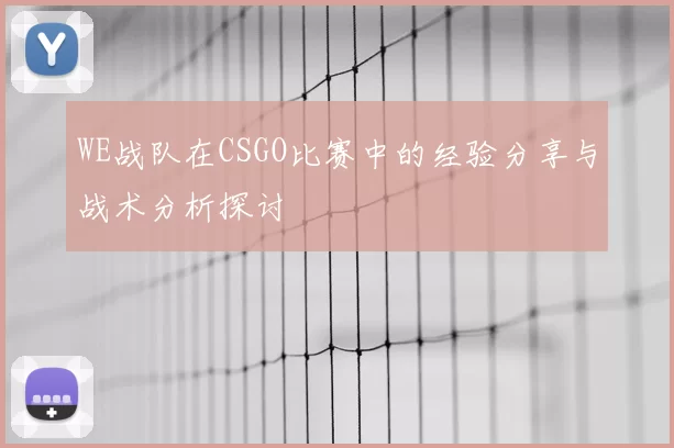 WE战队在CSGO比赛中的经验分享与战术分析探讨