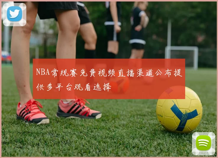 NBA常规赛免费视频直播渠道公布提供多平台观看选择