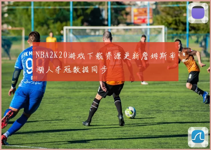 NBA2K20游戏下载资源更新詹姆斯率湖人夺冠数据同步