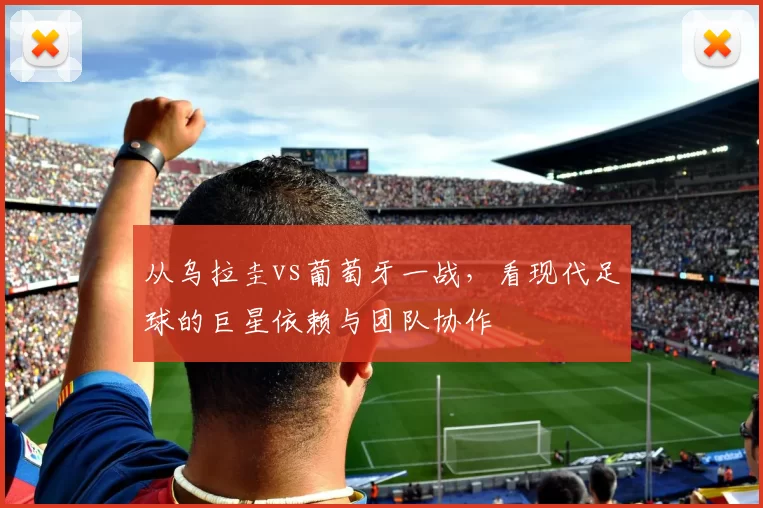 从乌拉圭vs葡萄牙一战，看现代足球的巨星依赖与团队协作