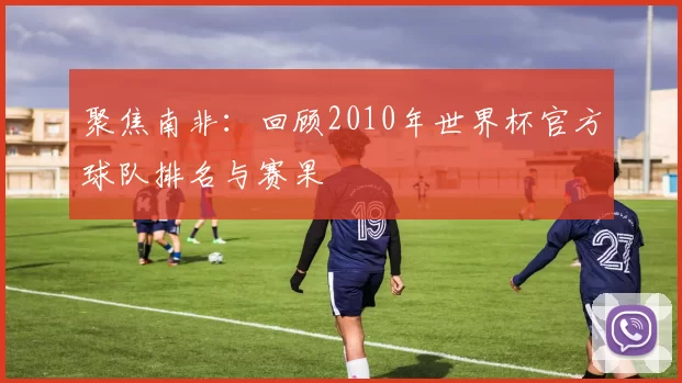 聚焦南非:回顾2010年世界杯官方球队排名与赛果