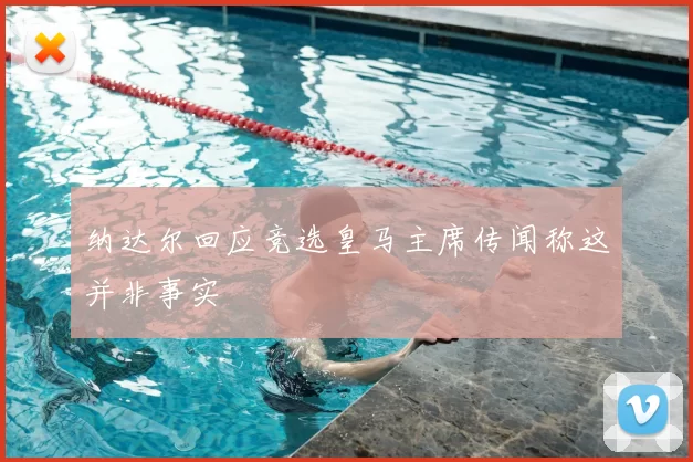 纳达尔回应竞选皇马主席传闻称这并非事实