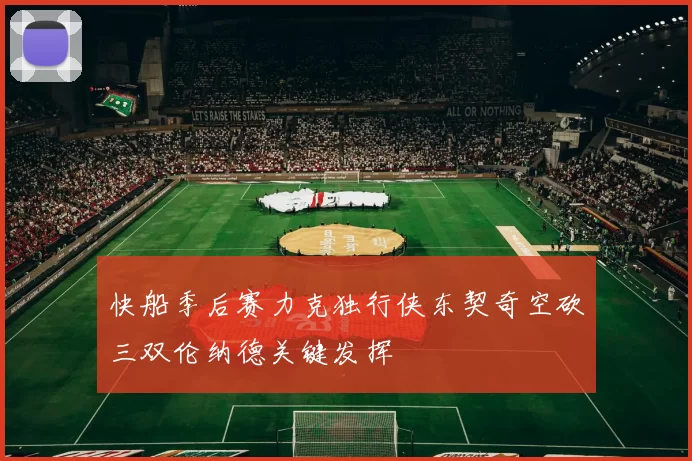 快船季后赛力克独行侠东契奇空砍三双伦纳德关键发挥
