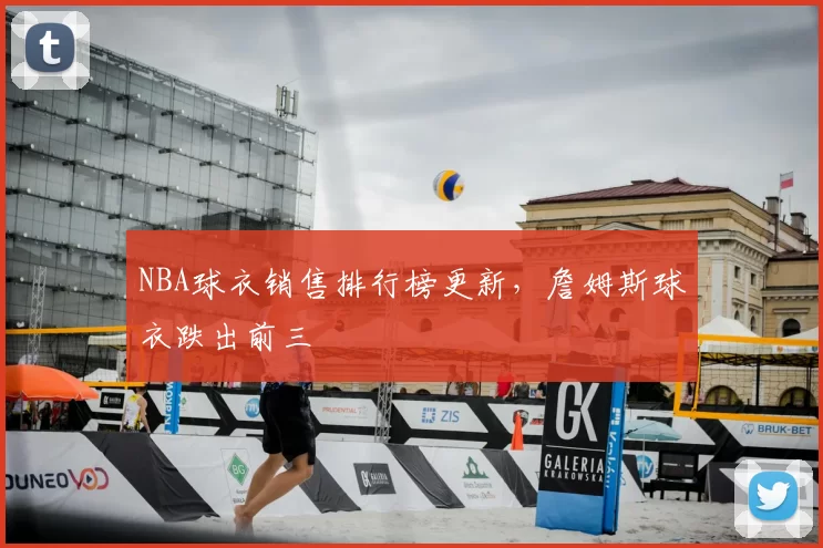 NBA球衣销售排行榜更新,詹姆斯球衣跌出前三