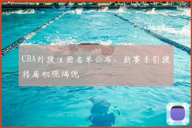 CBA外援注册名单公布,新赛季引援格局初现端倪