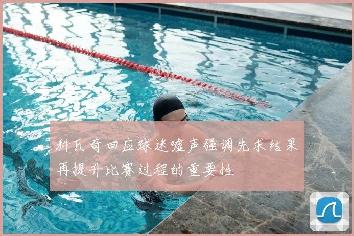 科瓦奇回应球迷嘘声强调先求结果再提升比赛过程的重要性